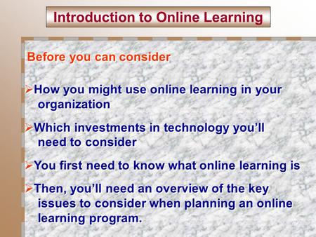 Introduction to Online Learning Before you can consider  How you might use online learning in your organization  Which investments in technology you’ll.
