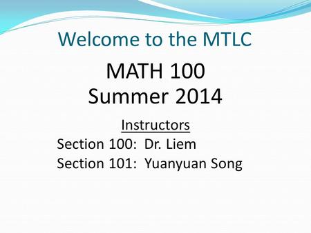 Welcome to the MTLC MATH 100 Summer 2014 Instructors Section 100: Dr. Liem Section 101: Yuanyuan Song.