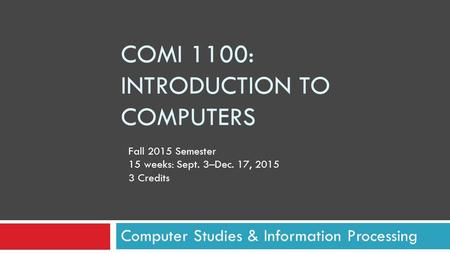 COMI 1100: INTRODUCTION TO COMPUTERS Computer Studies & Information Processing Fall 2015 Semester 15 weeks: Sept. 3–Dec. 17, 2015 3 Credits.