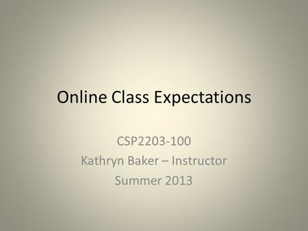 Online Class Expectations CSP2203-100 Kathryn Baker – Instructor Summer 2013.