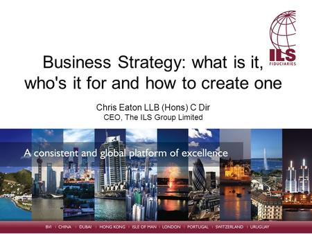 Business Strategy: what is it, who's it for and how to create one Chris Eaton LLB (Hons) C Dir CEO, The ILS Group Limited.