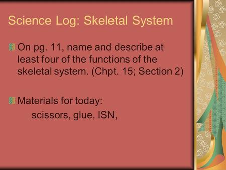 Science Log: Skeletal System On pg. 11, name and describe at least four of the functions of the skeletal system. (Chpt. 15; Section 2) Materials for today: