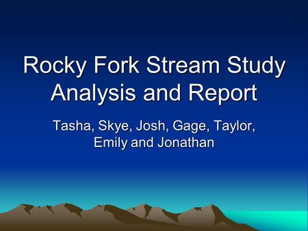 Rocky Fork Stream Study Analysis and Report Tasha, Skye, Josh, Gage, Taylor, Emily and Jonathan.