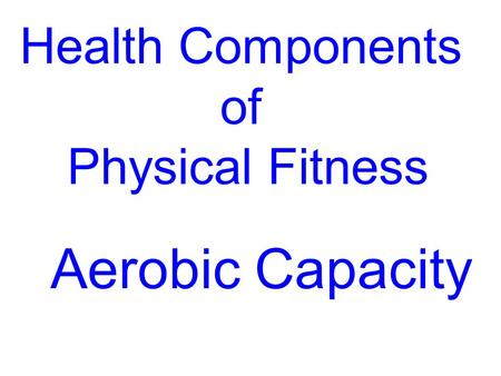Health Components of Physical Fitness Aerobic Capacity.