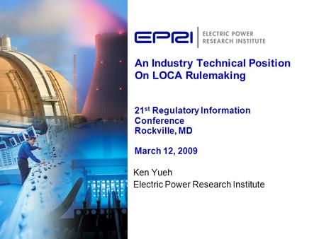 An Industry Technical Position On LOCA Rulemaking 21 st Regulatory Information Conference Rockville, MD March 12, 2009 Ken Yueh Electric Power Research.