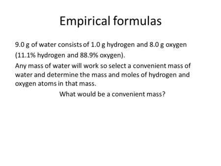 Empirical formulas 9.0 g of water consists of 1.0 g hydrogen and 8.0 g oxygen (11.1% hydrogen and 88.9% oxygen). Any mass of water will work so select.