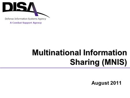 A Combat Support Agency Defense Information Systems Agency Multinational Information Sharing (MNIS) August 2011.
