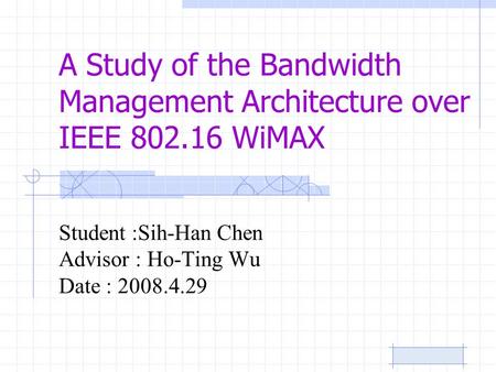 A Study of the Bandwidth Management Architecture over IEEE 802.16 WiMAX Student :Sih-Han Chen Advisor : Ho-Ting Wu Date : 2008.4.29.