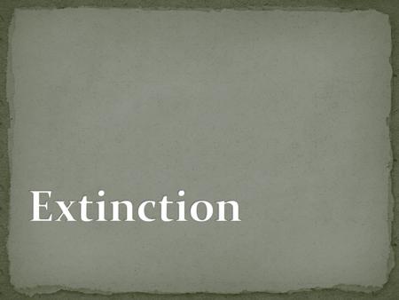 Extinction occurs when the last existing member of a given species dies In other words…there aren’t any more left!