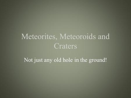 Meteorites, Meteoroids and Craters Not just any old hole in the ground!