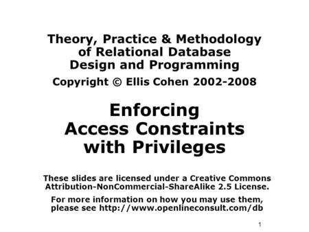 1 Theory, Practice & Methodology of Relational Database Design and Programming Copyright © Ellis Cohen 2002-2008 Enforcing Access Constraints with Privileges.
