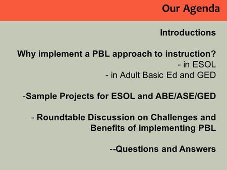 Our Agenda Introductions Why implement a PBL approach to instruction? - in ESOL - in Adult Basic Ed and GED -Sample Projects for ESOL and ABE/ASE/GED -