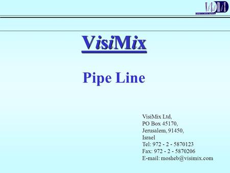 VisiMix Pipe Line VisiMix Ltd, PO Box 45170, Jerusalem, 91450, Israel Tel: 972 - 2 - 5870123 Fax: 972 - 2 - 5870206