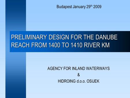 PRELIMINARY DESIGN FOR THE DANUBE REACH FROM 1400 TO 1410 RIVER KM AGENCY FOR INLAND WATERWAYS & HIDROING d.o.o. OSIJEK Budapest January 29 th 2009.