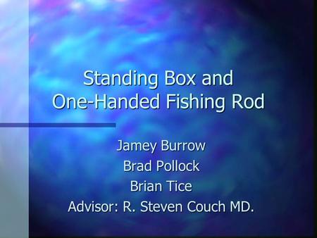 Standing Box and One-Handed Fishing Rod Jamey Burrow Brad Pollock Brian Tice Advisor: R. Steven Couch MD.