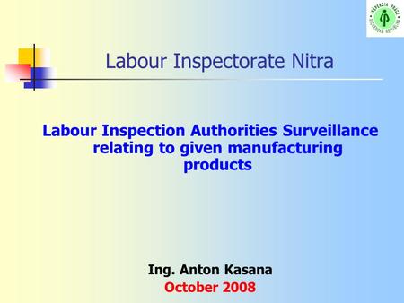 Labour Inspectorate Nitra Labour Inspection Authorities Surveillance relating to given manufacturing products Ing. Anton Kasana October 2008.