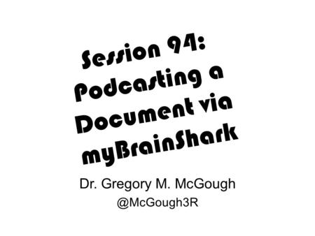 Session 94: Podcasting a Document via myBrainShark Dr. Gregory M.