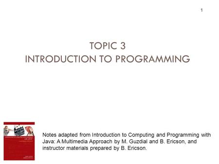 TOPIC 3 INTRODUCTION TO PROGRAMMING 1 Notes adapted from Introduction to Computing and Programming with Java: A Multimedia Approach by M. Guzdial and B.