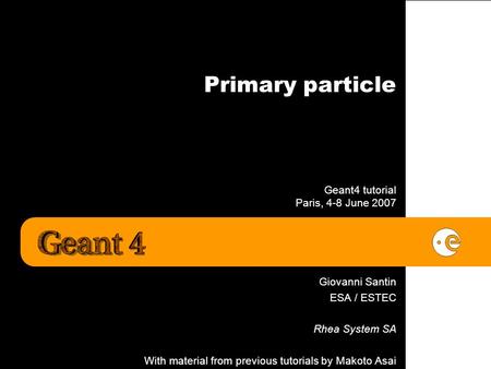 Primary particle Geant4 tutorial Paris, 4-8 June 2007 Giovanni Santin ESA / ESTEC Rhea System SA With material from previous tutorials by Makoto Asai.