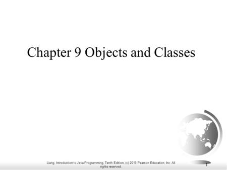 Liang, Introduction to Java Programming, Tenth Edition, (c) 2015 Pearson Education, Inc. All rights reserved. 1 Chapter 9 Objects and Classes.