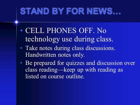 STAND BY FOR NEWS… CELL PHONES OFF. No technology use during class. Take notes during class discussions. Handwritten notes only. Be prepared for quizzes.
