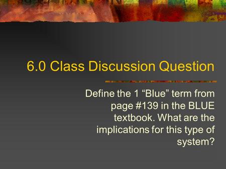 6.0 Class Discussion Question Define the 1 “Blue” term from page #139 in the BLUE textbook. What are the implications for this type of system?
