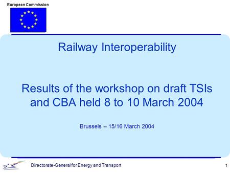 Directorate-General for Energy and Transport European Commission 1 Railway Interoperability Results of the workshop on draft TSIs and CBA held 8 to 10.