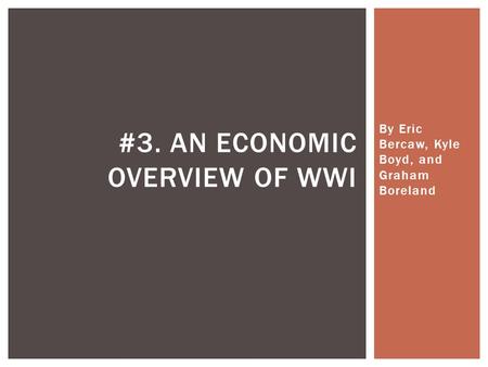 By Eric Bercaw, Kyle Boyd, and Graham Boreland #3. AN ECONOMIC OVERVIEW OF WWI.