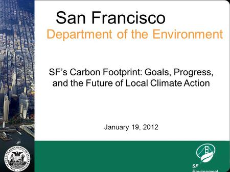 San Francisco Department of the Environment SF’s Carbon Footprint: Goals, Progress, and the Future of Local Climate Action January 19, 2012 SF Environment.