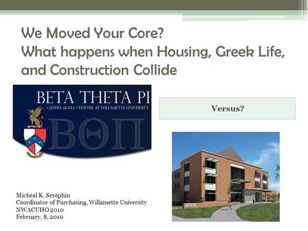 We Moved Your Core? What happens when Housing, Greek Life, and Construction Collide Versus? Micheal K. Seraphin Coordinator of Purchasing, Willamette University.