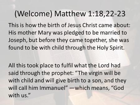 (Welcome) Matthew 1:18,22-23 This is how the birth of Jesus Christ came about: His mother Mary was pledged to be married to Joseph, but before they came.