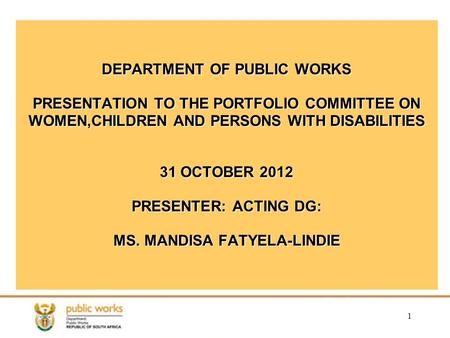 1 DEPARTMENT OF PUBLIC WORKS PRESENTATION TO THE PORTFOLIO COMMITTEE ON WOMEN,CHILDREN AND PERSONS WITH DISABILITIES 31 OCTOBER 2012 PRESENTER: ACTING.