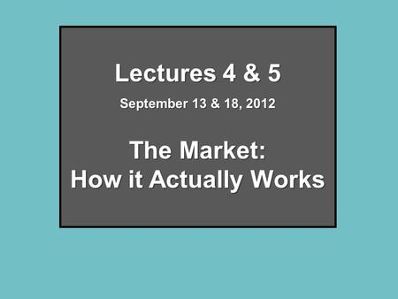 Lectures 4 & 5 September 13 & 18, 2012 The Market: How it Actually Works.