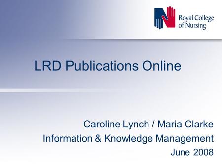 LRD Publications Online Caroline Lynch / Maria Clarke Information & Knowledge Management June 2008.