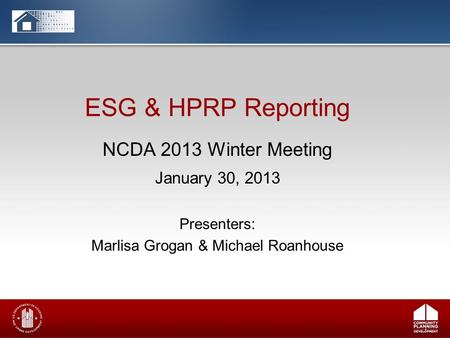 ESG & HPRP Reporting NCDA 2013 Winter Meeting January 30, 2013 Presenters: Marlisa Grogan & Michael Roanhouse.