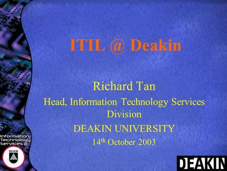 Deakin Richard Tan Head, Information Technology Services Division DEAKIN UNIVERSITY 14 th October 2003.