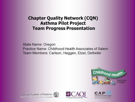 Chapter Quality Network (CQN) Asthma Pilot Project Team Progress Presentation State Name: Oregon Practice Name: Childhood Health Associates of Salem Team.