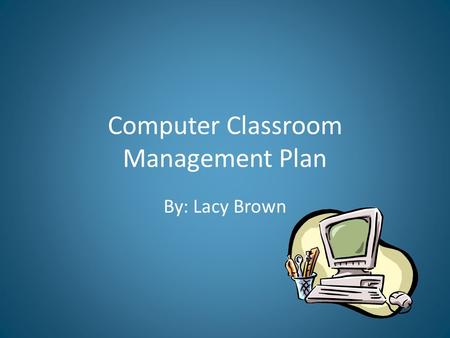 Computer Classroom Management Plan By: Lacy Brown.