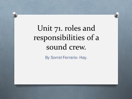 Unit 71. roles and responsibilities of a sound crew. By Sorrel Ferrario- Hay.