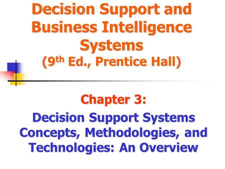 Decision Support and Business Intelligence Systems (9 th Ed., Prentice Hall) Chapter 3: Decision Support Systems Concepts, Methodologies, and Technologies:
