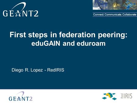 Connect. Communicate. Collaborate First steps in federation peering: eduGAIN and eduroam Diego R. Lopez - RedIRIS.