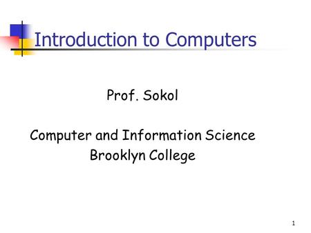 1 Introduction to Computers Prof. Sokol Computer and Information Science Brooklyn College.