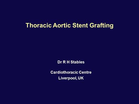 Dr R H Stables Cardiothoracic Centre Liverpool, UK Thoracic Aortic Stent Grafting.