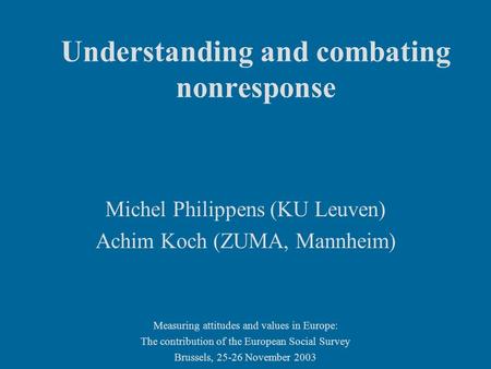 Understanding and combating nonresponse Michel Philippens (KU Leuven) Achim Koch (ZUMA, Mannheim) Measuring attitudes and values in Europe: The contribution.