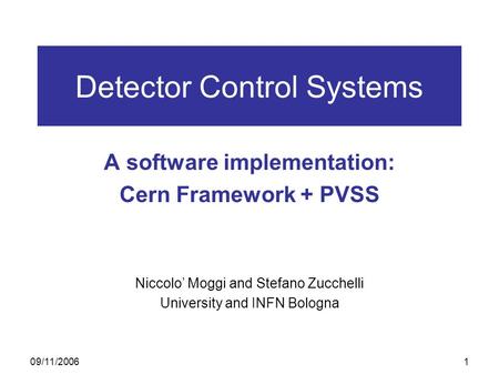 09/11/20061 Detector Control Systems A software implementation: Cern Framework + PVSS Niccolo’ Moggi and Stefano Zucchelli University and INFN Bologna.