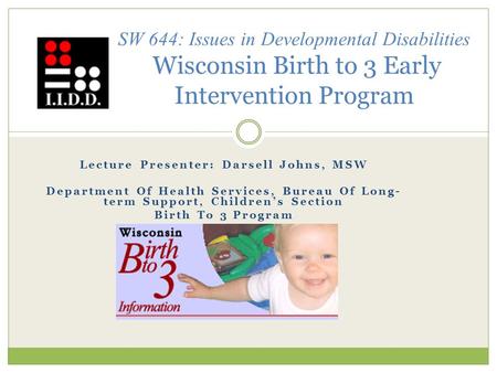 SW 644: Issues in Developmental Disabilities Wisconsin Birth to 3 Early Intervention Program Lecture Presenter: Darsell Johns, MSW Department Of Health.