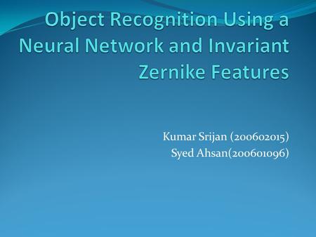 Kumar Srijan (200602015) Syed Ahsan(200601096). Problem Statement To create a Neural Networks based multiclass object classifier which can do rotation,