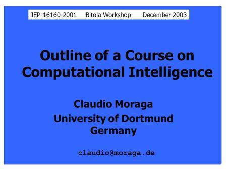 Outline of a Course on Computational Intelligence Claudio Moraga University of Dortmund Germany JEP-16160-2001 Bitola Workshop December 2003