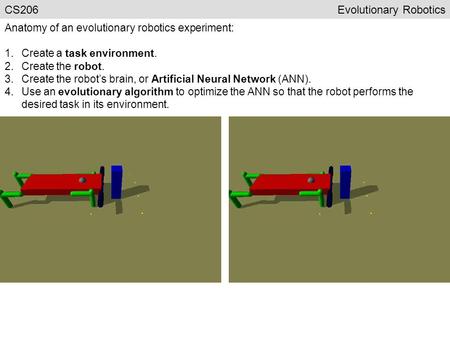 CS206Evolutionary Robotics Anatomy of an evolutionary robotics experiment: 1.Create a task environment. 2.Create the robot. 3.Create the robot’s brain,