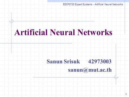 1 Artificial Neural Networks Sanun Srisuk 42973003 EECP0720 Expert Systems – Artificial Neural Networks.